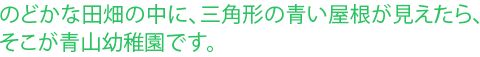 のどかな田畑の中に、三角形の青い屋根が見えたら、そこが青山幼稚園です。